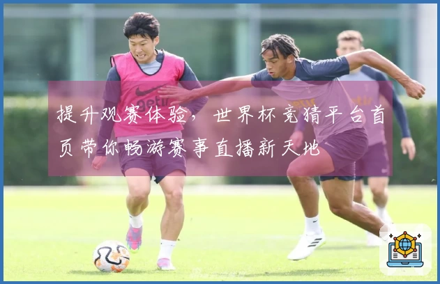 提升观赛体验，世界杯竞猜平台首页带你畅游赛事直播新天地