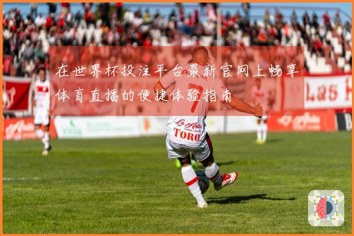 在世界杯投注平台最新官网上畅享体育直播的便捷体验指南