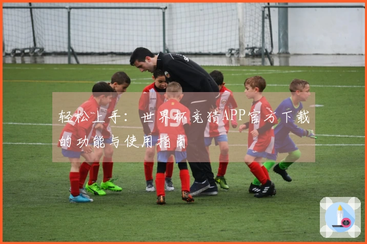 轻松上手：世界杯竞猜APP官方下载的功能与使用指南