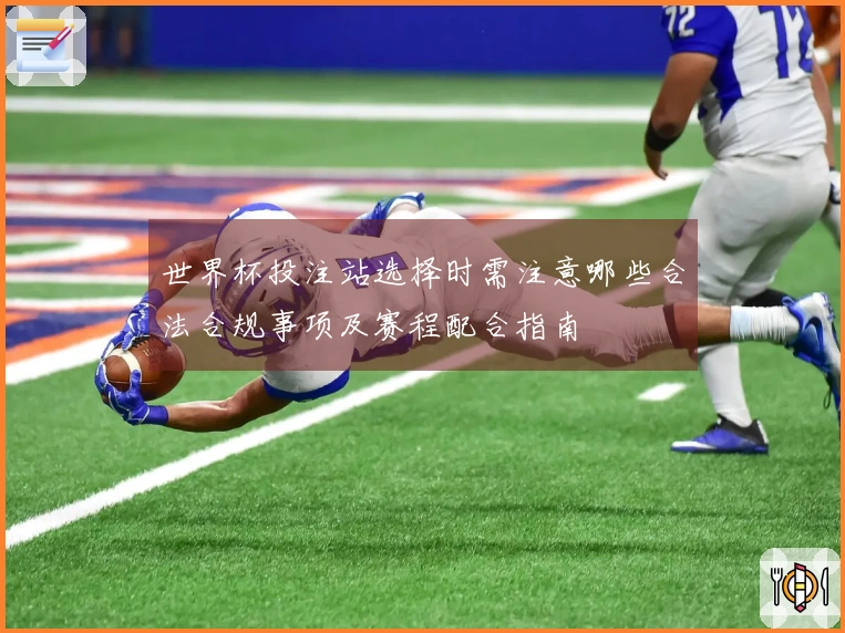 世界杯投注站选择时需注意哪些合法合规事项及赛程配合指南