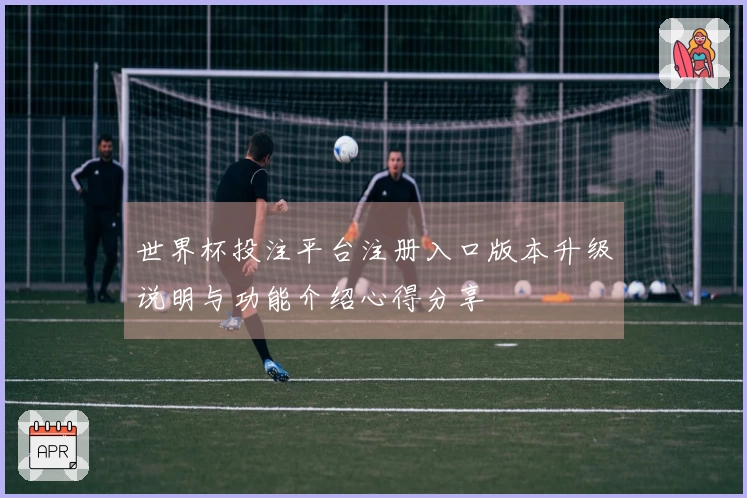 世界杯投注平台注册入口版本升级说明与功能介绍心得分享