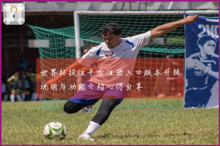 世界杯投注平台注册入口版本升级说明与功能介绍心得分享