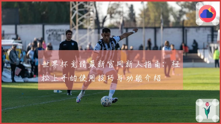 世界杯竞猜最新官网新人指南：轻松上手的使用技巧与功能介绍