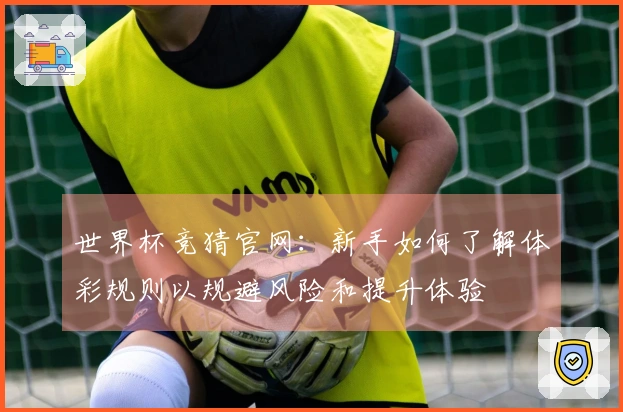 世界杯竞猜官网：新手如何了解体彩规则以规避风险和提升体验