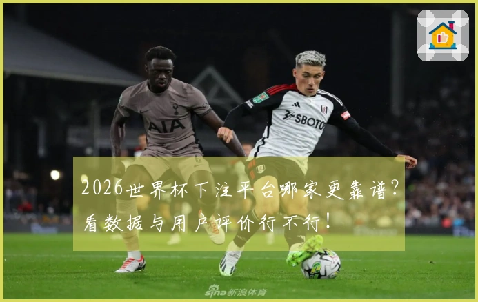 2026世界杯下注平台哪家更靠谱？看数据与用户评价行不行！
