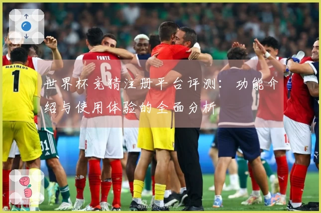 世界杯竞猜注册平台评测：功能介绍与使用体验的全面分析