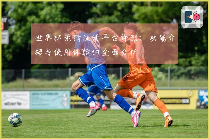 世界杯竞猜注册平台评测：功能介绍与使用体验的全面分析