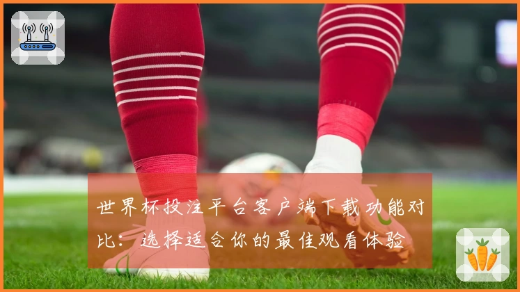 世界杯投注平台客户端下载功能对比：选择适合你的最佳观看体验
