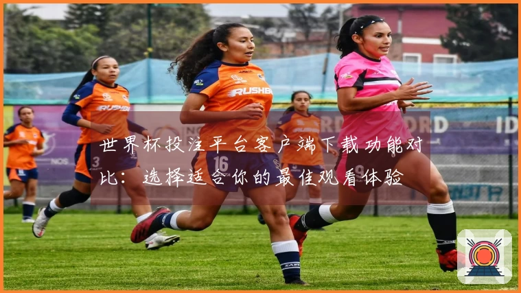 世界杯投注平台客户端下载功能对比：选择适合你的最佳观看体验