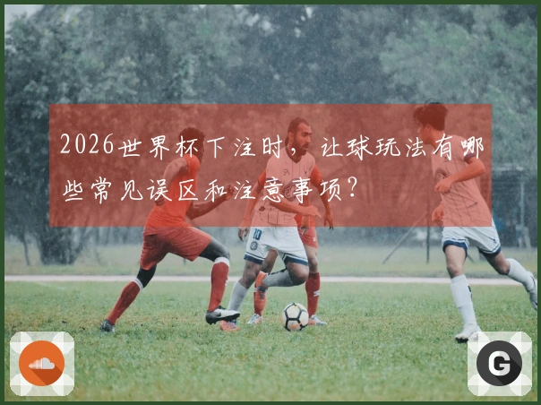2026世界杯下注时,让球玩法有哪些常见误区和注意事项?
