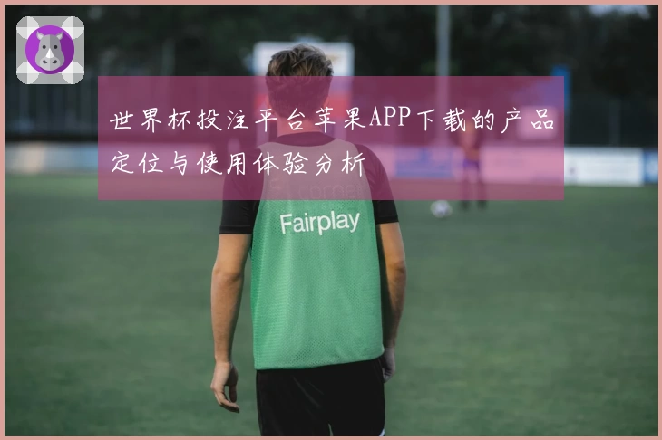世界杯投注平台苹果APP下载的产品定位与使用体验分析