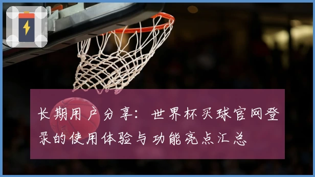 长期用户分享：世界杯买球官网登录的使用体验与功能亮点汇总