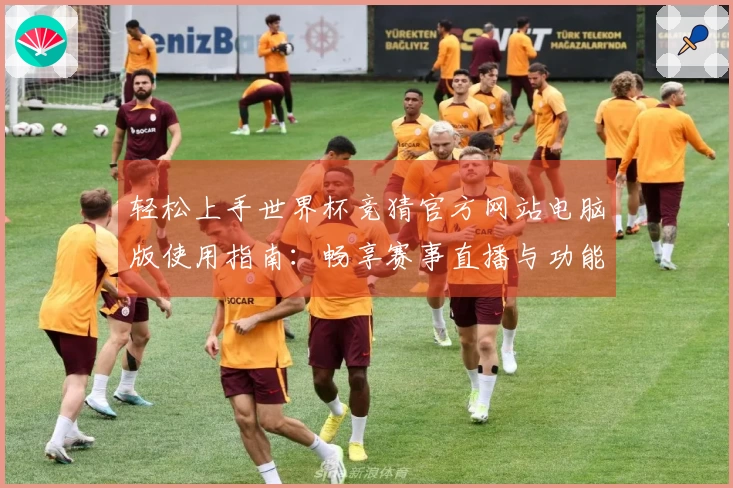 轻松上手世界杯竞猜官方网站电脑版使用指南：畅享赛事直播与功能介绍