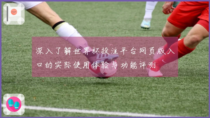 深入了解世界杯投注平台网页版入口的实际使用体验与功能评测