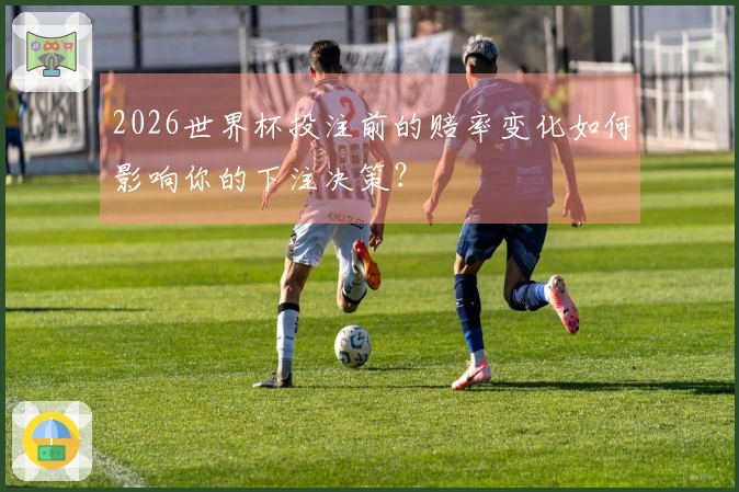 2026世界杯投注前的赔率变化如何影响你的下注决策?