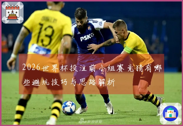 2026世界杯投注前小组赛竞猜有哪些避坑技巧与思路解析