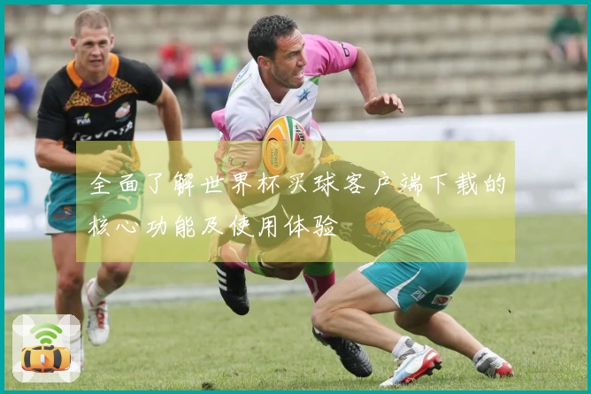 全面了解世界杯买球客户端下载的核心功能及使用体验