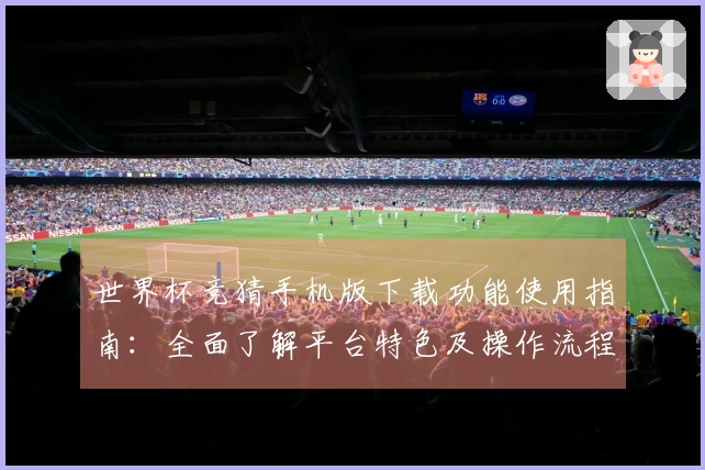 世界杯竞猜手机版下载功能使用指南：全面了解平台特色及操作流程