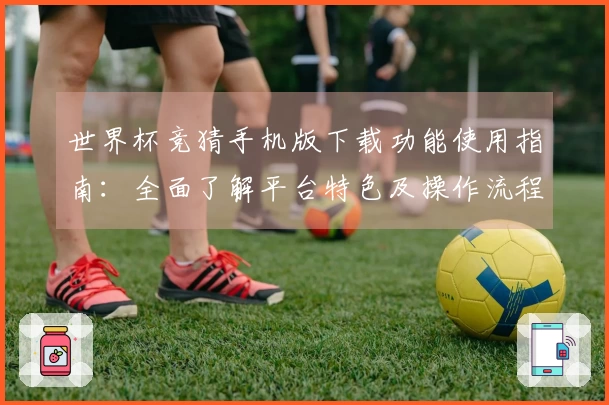 世界杯竞猜手机版下载功能使用指南：全面了解平台特色及操作流程