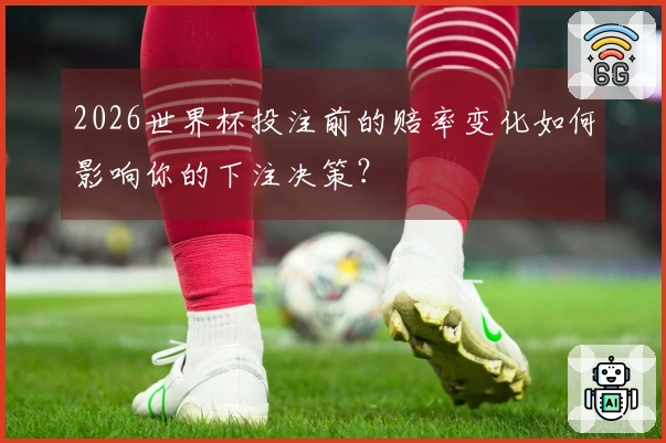 2026世界杯投注前的赔率变化如何影响你的下注决策？