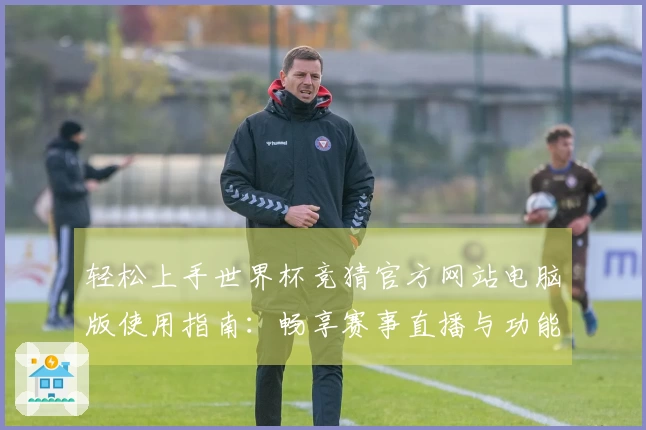 轻松上手世界杯竞猜官方网站电脑版使用指南：畅享赛事直播与功能介绍