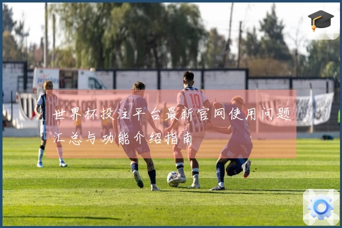 世界杯投注平台最新官网使用问题汇总与功能介绍指南