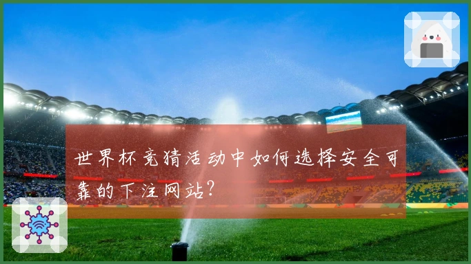 世界杯竞猜活动中如何选择安全可靠的下注网站？