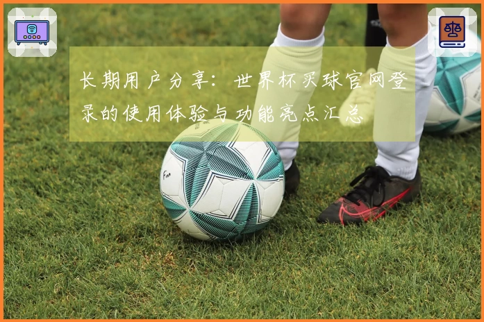 长期用户分享：世界杯买球官网登录的使用体验与功能亮点汇总